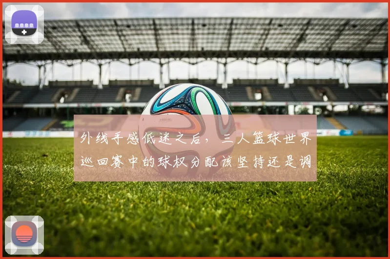 外线手感低迷之后,三人篮球世界巡回赛中的球权分配该坚持还是调整