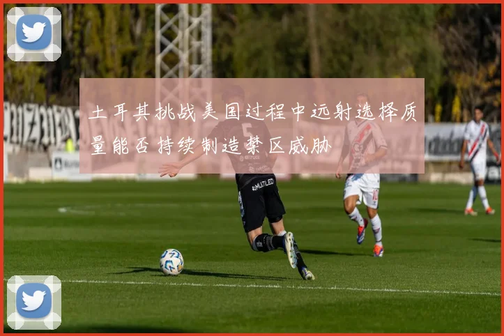 土耳其挑战美国过程中远射选择质量能否持续制造禁区威胁