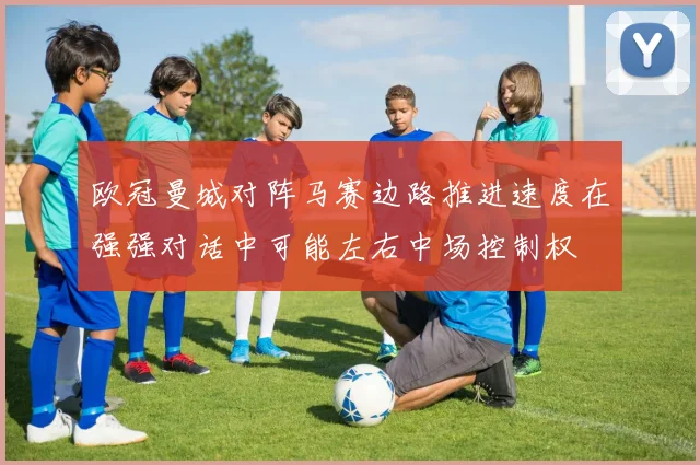 欧冠曼城对阵马赛边路推进速度在强强对话中可能左右中场控制权