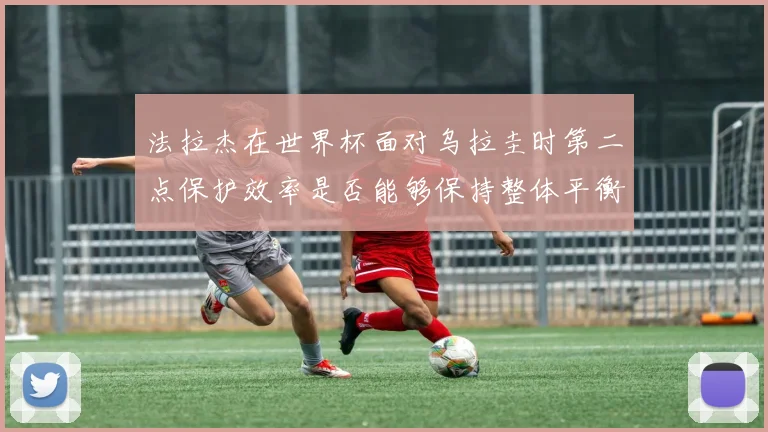 法拉杰在世界杯面对乌拉圭时第二点保护效率是否能够保持整体平衡