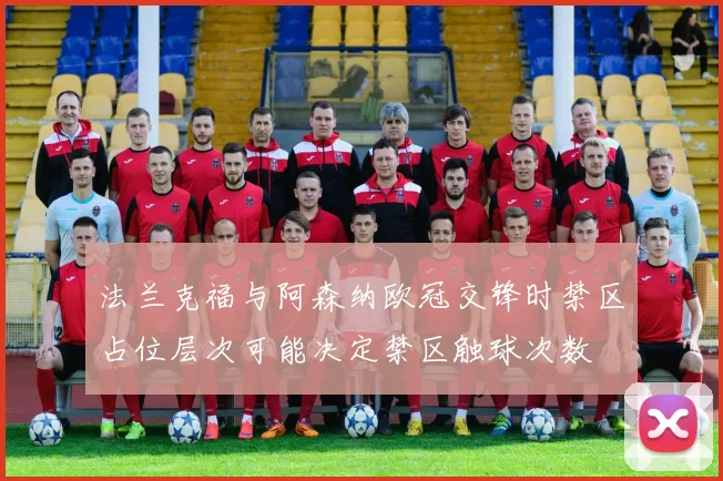 法兰克福与阿森纳欧冠交锋时禁区占位层次可能决定禁区触球次数