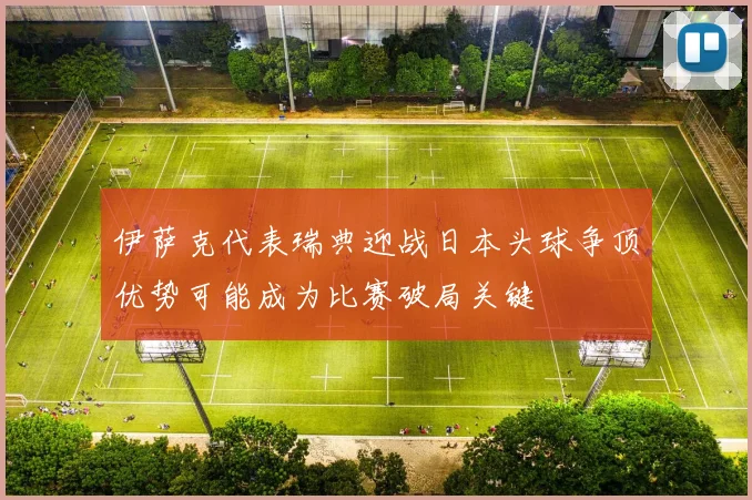伊萨克代表瑞典迎战日本头球争顶优势可能成为比赛破局关键