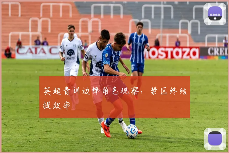 英超青训边锋角色观察，禁区终结提效率