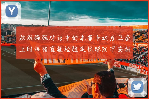 欧冠强强对话中的本菲卡边后卫套上时机将直接检验定位球防守安排