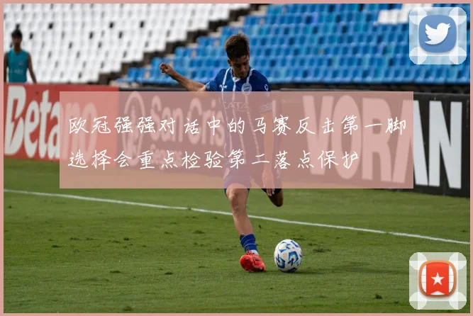 欧冠强强对话中的马赛反击第一脚选择会重点检验第二落点保护