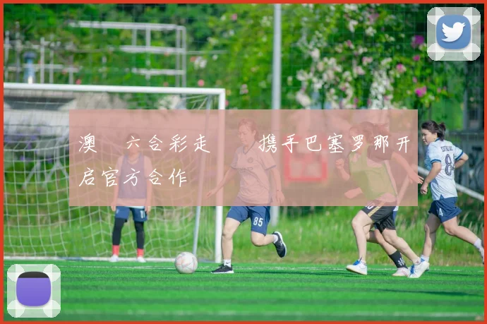 澳門六合彩走勢圖携手巴塞罗那开启官方合作
