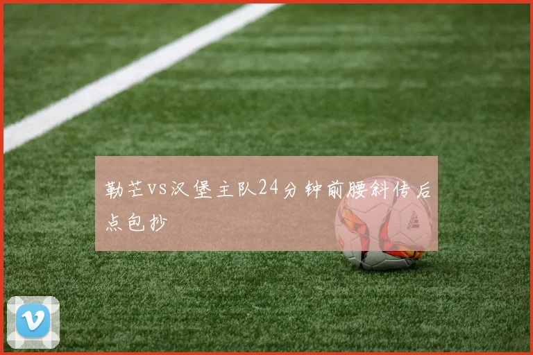 勒芒vs汉堡主队24分钟前腰斜传后点包抄