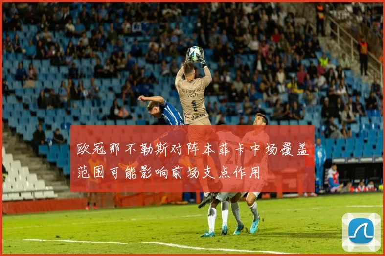 欧冠那不勒斯对阵本菲卡中场覆盖范围可能影响前场支点作用