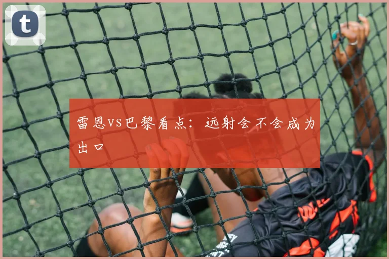 雷恩vs巴黎看点：远射会不会成为出口