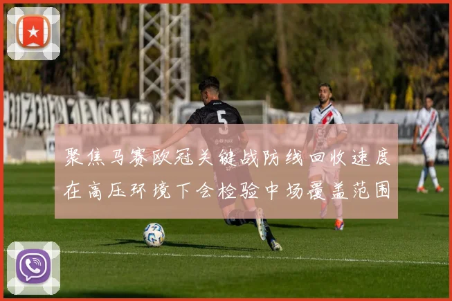 聚焦马赛欧冠关键战防线回收速度在高压环境下会检验中场覆盖范围