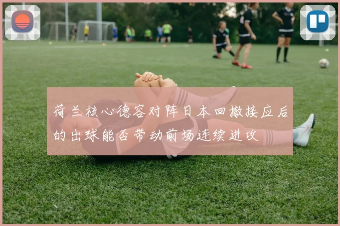 荷兰核心德容对阵日本回撤接应后的出球能否带动前场连续进攻