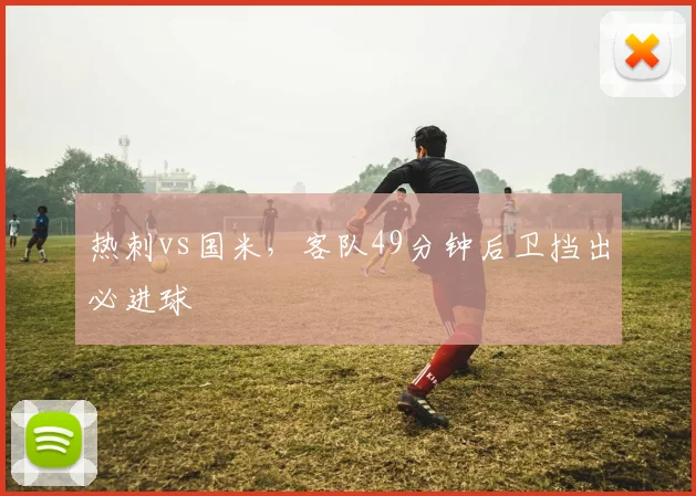 热刺vs国米,客队49分钟后卫挡出必进球