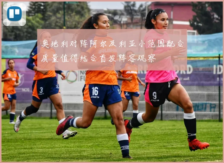 奥地利对阵阿尔及利亚小范围配合质量值得结合首发阵容观察