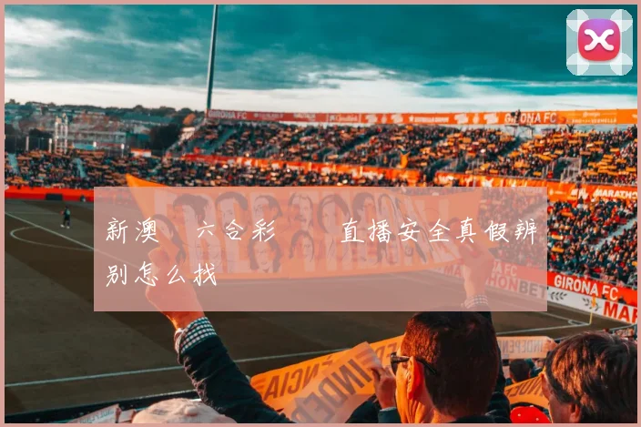 新澳門六合彩開獎直播安全真假辨别怎么找