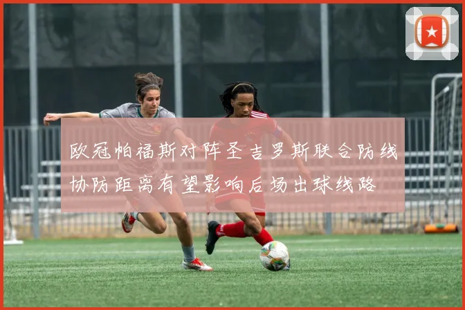 欧冠帕福斯对阵圣吉罗斯联合防线协防距离有望影响后场出球线路