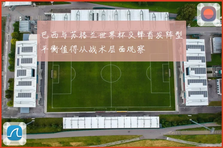 巴西与苏格兰世界杯交锋首发阵型平衡值得从战术层面观察