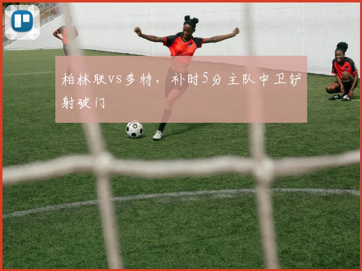 柏林联vs多特，补时5分主队中卫铲射破门